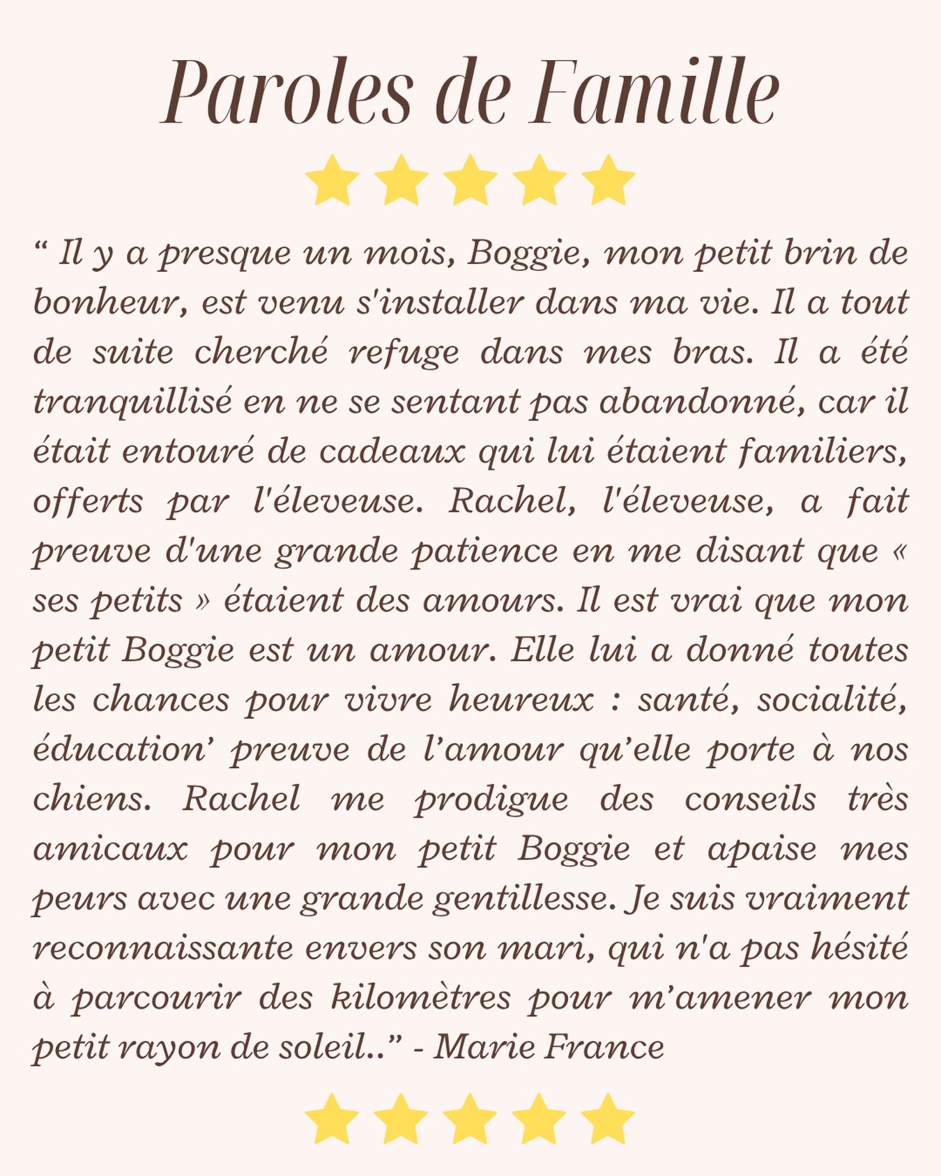 ⭐️ Un immense merci pour ce magnifique témoignage qui nous touche profondément. ❤️Lire des mots comme les vôtres est la plus belle des récompenses. Savoir que notre petit Boggie s’est si bien adapté et qu’il apporte autant de bonheur à votre quotidien nous remplit de joie. 🥹Nous mettons tout notre cœur à offrir à chacun de nos chiots le meilleur départ possible, avec beaucoup d’amour, de socialisation et d’attention. Les voir s’épanouir dans leur nouvelle famille est ce qui nous rend le plus heureux.Merci également pour vos gentils mots à notre égard. C’est toujours un plaisir de vous accompagner, avant comme après le départ de nos petits protégés, et de rester disponibles pour répondre à vos questions.Nous vous souhaitons encore de très belles années de complicité avec Boggie, ce petit rayon de soleil. ❤️ Merci infiniment pour votre confiance et pour cette si belle recommandation. 🐶🥰